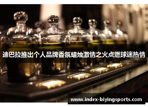迪巴拉推出个人品牌香氛蜡烛激情之火点燃球迷热情