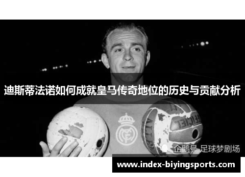 迪斯蒂法诺如何成就皇马传奇地位的历史与贡献分析 迪斯蒂法诺如何成就皇马传奇地位的历史与贡献分析