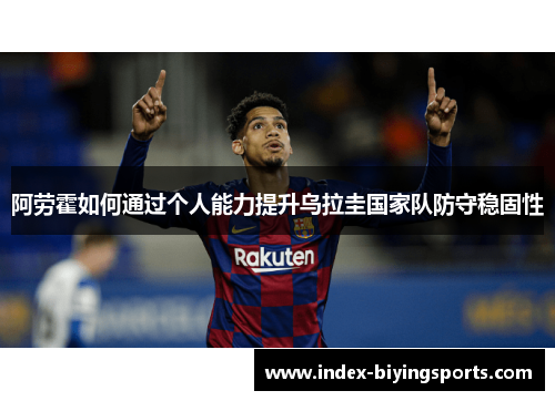 阿劳霍如何通过个人能力提升乌拉圭国家队防守稳固性