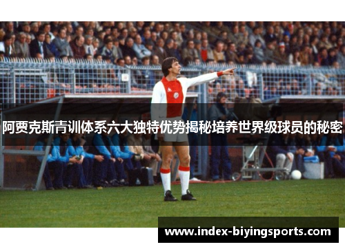 阿贾克斯青训体系六大独特优势揭秘培养世界级球员的秘密