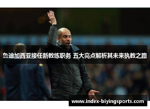 鲁迪加西亚接任新教练职务 五大亮点解析其未来执教之路