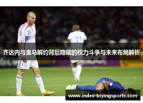 齐达内与皇马解约背后隐藏的权力斗争与未来布局解析