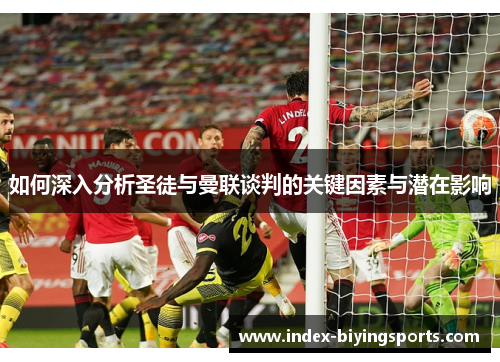 如何深入分析圣徒与曼联谈判的关键因素与潜在影响